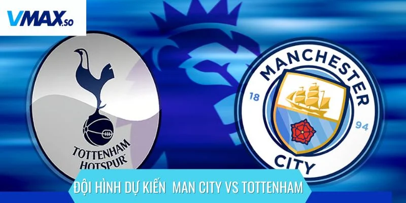 Man City vs Tottenham đội hình dự kiến